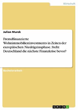 E-Book (pdf) Fremdfinanzierte Wohnimmobilieninvestments in Zeiten der europäischen Niedrigzinsphase. Steht Deutschland die nächste Finanzkrise bevor? von Julian Murek