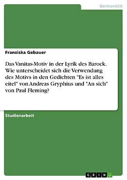 E-Book (pdf) Das Vanitas-Motiv in der Lyrik des Barock. Wie unterscheidet sich die Verwendung des Motivs in den Gedichten "Es ist alles eitel" von Andreas Gryphius und "An sich" von Paul Fleming? von Franziska Gebauer