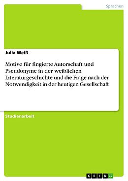 E-Book (pdf) Motive für fingierte Autorschaft und Pseudonyme in der weiblichen Literaturgeschichte und die Frage nach der Notwendigkeit in der heutigen Gesellschaft von Julia Weiß