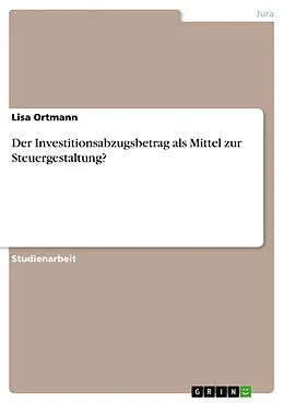E-Book (pdf) Der Investitionsabzugsbetrag als Mittel zur Steuergestaltung? von Lisa Ortmann