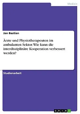 E-Book (pdf) Ärzte und Physiotherapeuten im ambulanten Sektor. Wie kann die interdisziplinäre Kooperation verbessert werden? von Jan Bastian