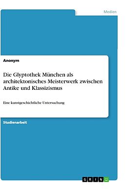 Kartonierter Einband Die Glyptothek München als architektonisches Meisterwerk zwischen Antike und Klassizismus von Anonymous