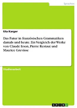 E-Book (pdf) Das Futur in französischen Grammatiken damals und heute. Ein Vergleich der Werke von Claude Irson, Pierre Restaut und Maurice Grevisse von Uta Karger
