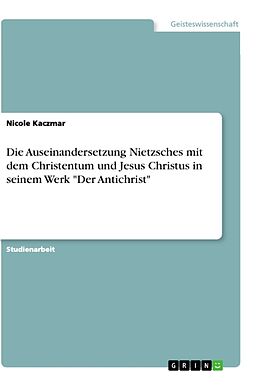 Kartonierter Einband Die Auseinandersetzung Nietzsches mit dem Christentum und Jesus Christus in seinem Werk "Der Antichrist" von Nicole Kaczmar