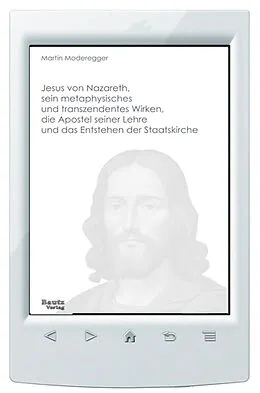 E-Book (pdf) Jesus von Nazareth, sein metaphysisches und transzendentes Wirken, die Apostel seiner Lehre und das Entstehen der Staatskirche von Martin Moderegger