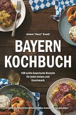 E-Book (epub) Bayern Kochbuch - 100 echte bayerische Rezepte für jeden Anlass und Geschmack von Johann Hansi Brandl