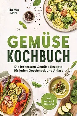 E-Book (epub) Gemüse Kochbuch: Die leckersten Gemüse Rezepte für jeden Geschmack und Anlass - inkl. Kuchen & Desserts von Thomas März
