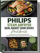 Kartonierter Einband Philips Steam Airfryer Dual Basket 5000 Series Kochbuch: Die leckersten und abwechslungsreichsten Heißluftfritteusen Rezepte für jeden Geschmack & Anlass inkl. 2-Korb-Menüs, Dampfgarer Rezepten uvm. von Magdalena Kibitz