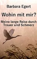 E-Book (epub) Wohin mit mir? Meine lange Reise durch Trauer und Schmerz von Barbara Egert
