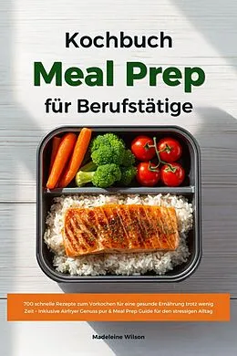 E-Book (epub) Meal Prep Kochbuch für Berufstätige: 700 schnelle Rezepte zum Vorkochen für eine gesunde Ernährung trotz wenig Zeit - Inklusive Airfryer Genuss pur & Meal Prep Guide für den stressigen Alltag von Madeleine Wilson