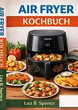  Heißluftfritteuse KOCHBUCH von Lea B. Spence