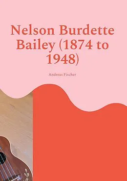 E-Book (epub) Nelson Burdette Bailey (1874 to 1948) von Andreas Fischer