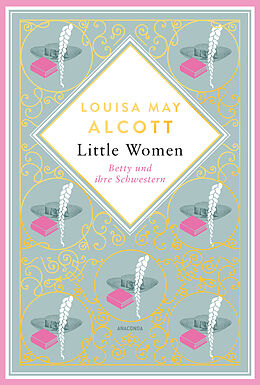 Fester Einband Louisa Mary Alcott, Little Women. Betty und ihre Schwestern - Erster und zweiter Teil. Schmuckausgabe mit Goldprägung von Louisa May Alcott