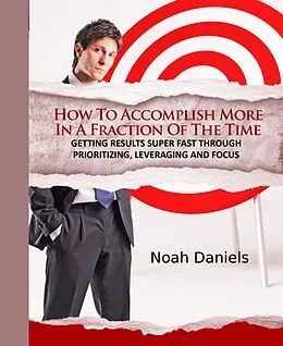 E-Book (epub) How To Accomplish More In A Fraction Of The Time von Noah Daniels