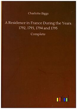 Fester Einband A Residence in France During the Years 1792, 1793, 1794 and 1795 von Charlotte Biggs