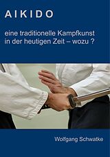 Kartonierter Einband Aikido - eine traditionelle Kampfkunst in der heutigen Zeit - wozu ? von Wolfgang Schwatke