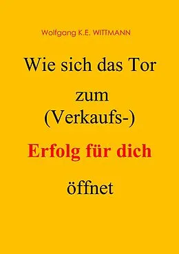 E-Book (epub) Wie sich das Tor zum (Verkaufs-) Erfolg für dich öffnet von Wolfgang K. E. Wittmann