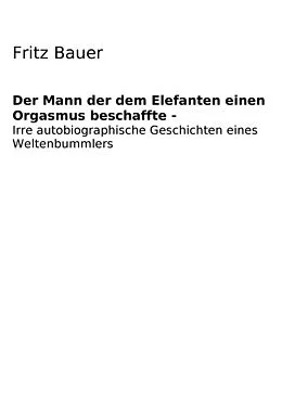 E-Book (epub) Der Mann der dem Elefanten einen Orgasmus beschaffte von Fritz Bernd Bauer