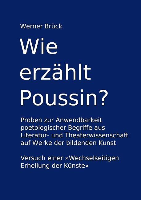 Wie erzählt Poussin? Proben zur Anwendbarkeit poetologischer Begriffe aus Literatur- und Theaterwissenschaft auf Werke der bildenden Kunst. Versuch einer "Wechselseitigen Erhellung der Künste"