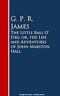 E-Book (epub) The Little Ball O' Fire; or, the Life and ures of John Marston Hall von G. P. R. James