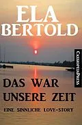 E-Book (epub) Das war unsere Zeit: Eine sinnliche Love Story von Ela Bertold