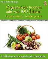 E-Book (epub) Vegetarisch kochen wie vor 100 Jahren - einfach - würzig - lecker - gesund von Anton Heinzinger