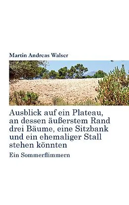 E-Book (epub) Ausblick auf ein Plateau, an dessen äussertem Rand drei Bäume, eine Sitzbank und ein ehemaliger Stall stehen könnten von Martin Andreas Walser