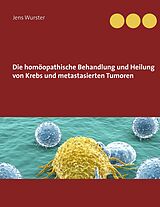 E-Book (epub) Die homöopathische Behandlung und Heilung von Krebs und metastasierten Tumoren von Jens Wurster