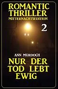 E-Book (epub)  Nur der Tod lebt ewig: Romantic Thriller Mitternachtsedition 2 von Ann Murdoch