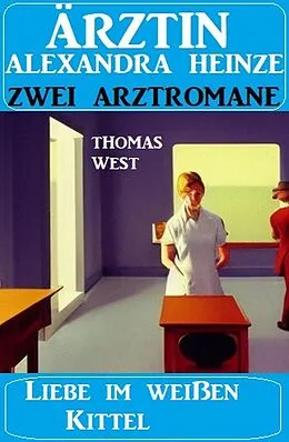 E-Book (epub) Liebe im weißen Kittel: Zwei Arztromane Ärztin Alexandra Heinze von Thomas West