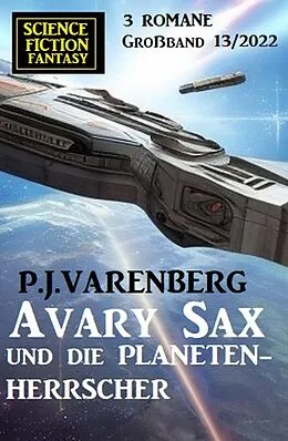 E-Book (epub) Avary Sax und die Planetenherrscher: Science Fiction Fantasy Großband 3 Romane 13/2022 von P. J. Varenberg