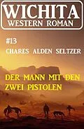 E-Book (epub) Der Mann mit den zwei Pistolen: Wichita Western Roman 13 von Charles Alden Seltzer