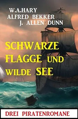 E-Book (epub) Schwarze Flagge und wilde See: Drei Piratenromane von Alfred Bekker, W. A. Hary, J. Allan Dunn