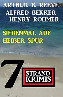 E-Book (epub) Siebenmal auf heißer Spur: 7 Strand Krimis von Alfred Bekker, Henry Rohmer, Arthur B. Reeve
