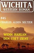 E-Book (epub) Wenn Harlan den Colt zieht: Wichita Western Roman 45 von Charles Alden Seltzer