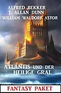 E-Book (epub) Atlantis und der Heilige Gral: Fantasy Paket von Alfred Bekker, J. Allan Dunn, William Waldorf Astor