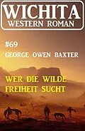 E-Book (epub) Wer die wilde Freiheit sucht: Wichita Western Roman 69 von George Owen Baxter