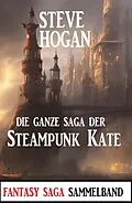 E-Book (epub) Die ganze Saga der Steampunk Kate: Sammelband von Steve Hogan