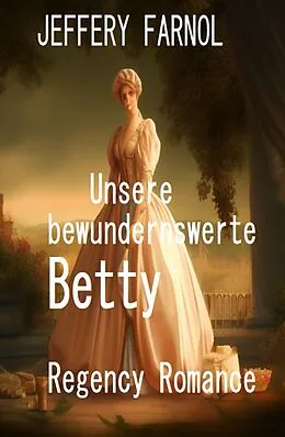 E-Book (epub) Unsere bewundernswerte Betty: Regency Romance von Jeffery Farnol