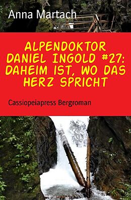 E-Book (epub) Alpendoktor Daniel Ingold #27: Daheim ist, wo das Herz spricht von Anna Martach