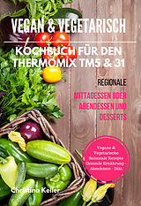 E-Book (epub) Vegan & Vegetarisch Kochbuch für den Thermomix TM5 & 31 Regionale Mittagessen oder Abendessen und Desserts Vegane & Vegetarische Saisonale Rezepte Gesunde Ernährung - Abnehmen - Diät von Christina Keller
