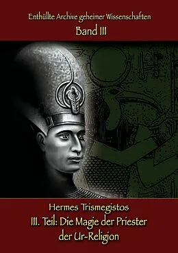E-Book (epub) Enthüllte Archive geheimer Wissenschaften Teil III: Die Magie der Priester der Ur-Religion von Hermes Trismegistos