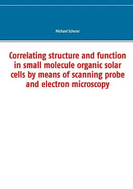 E-Book (pdf) Correlating structure and function in small molecule organic solar cells by means of scanning probe and electron microscopy von Michael Scherer