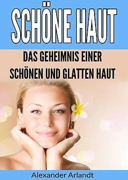 E-Book (epub) Schöne Haut: Das Geheimnis einer schönen und glatten Haut von Alexander Arlandt