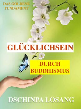 E-Book (epub) Glücklichsein durch Buddhismus. Das goldene Fundament: Gesamtausgabe von Dschinpa Losang