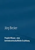 E-Book (epub) Projekt Wissen - eine betriebswirtschaftliche Erzählung von Jörg Becker