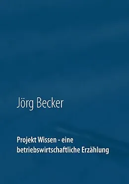 E-Book (epub) Projekt Wissen - eine betriebswirtschaftliche Erzählung von Jörg Becker