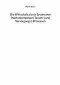 E-Book (epub) Die Wirtschaft als ein System von (hochkomplexen) Tausch- (und Versorgungs-) Prozessen von Martin Stotz