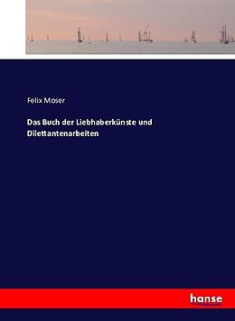Kartonierter Einband Das Buch der Liebhaberkünste und Dilettantenarbeiten von Felix Moser