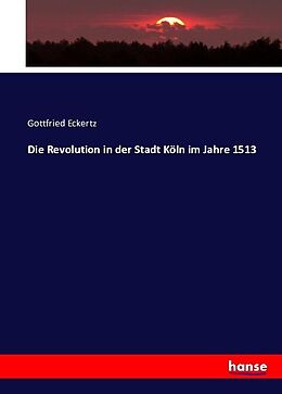 Kartonierter Einband Die Revolution in der Stadt Köln im Jahre 1513 von Gottfried Eckertz
